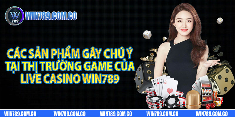 Các sản phẩm gây chú ý tại thị trường game của live casino Win789